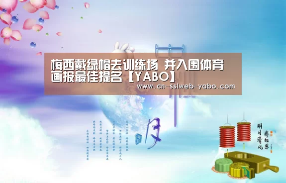 梅西戴绿帽去训练场 并入围体育画报最佳提名【YABO】(图1) 亚博APP